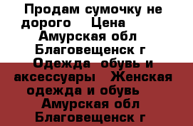 Продам сумочку не дорого! › Цена ­ 500 - Амурская обл., Благовещенск г. Одежда, обувь и аксессуары » Женская одежда и обувь   . Амурская обл.,Благовещенск г.